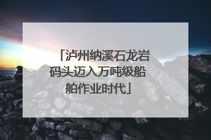 泸州纳溪石龙岩码头迈入万吨级船舶作业时代