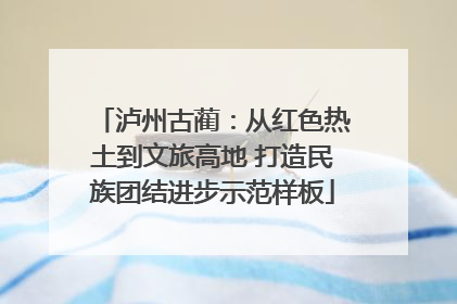 泸州古蔺：从红色热土到文旅高地 打造民族团结进步示范样板