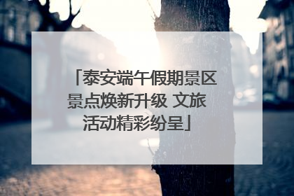 泰安端午假期景区景点焕新升级 文旅活动精彩纷呈