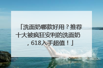 洗面奶哪款好用？推荐十大被疯狂安利的洗面奶，618入手超值！