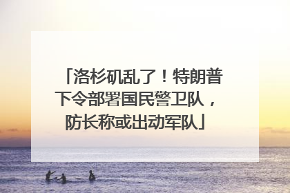 洛杉矶乱了！特朗普下令部署国民警卫队，防长称或出动军队