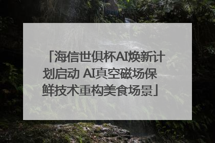 海信世俱杯AI焕新计划启动 AI真空磁场保鲜技术重构美食场景
