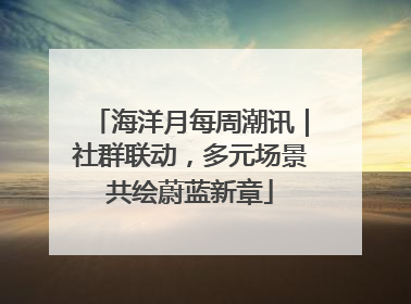 海洋月每周潮讯｜社群联动，多元场景共绘蔚蓝新章