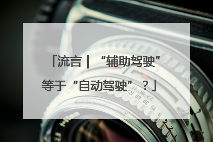 流言｜“辅助驾驶”等于“自动驾驶”？