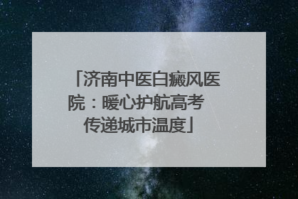 济南中医白癜风医院：暖心护航高考 传递城市温度