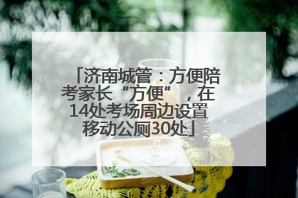 济南城管：方便陪考家长“方便”，在14处考场周边设置移动公厕30处