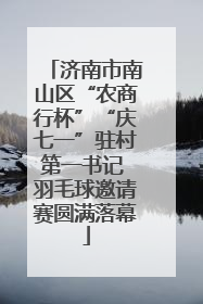济南市南山区“农商行杯”“庆七一”驻村第一书记 羽毛球邀请赛圆满落幕