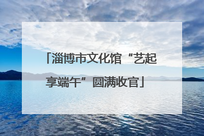 淄博市文化馆“艺起享端午”圆满收官