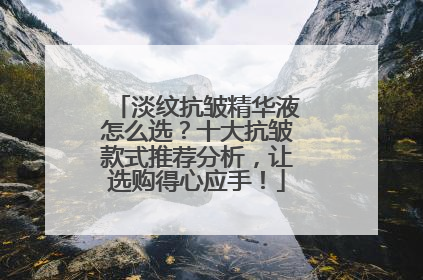 淡纹抗皱精华液怎么选？十大抗皱款式推荐分析，让选购得心应手！