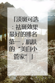 淡斑可选：祛斑效果最好的排名第一，肌肤的“美白小管家”