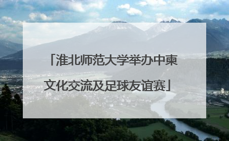 淮北师范大学举办中柬文化交流及足球友谊赛