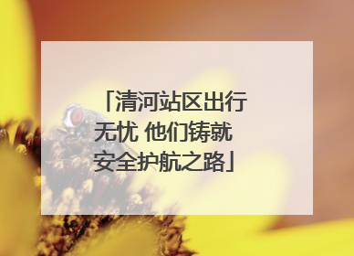 清河站区出行无忧 他们铸就安全护航之路