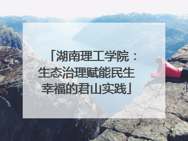 湖南理工学院：生态治理赋能民生幸福的君山实践