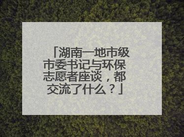 湖南一地市级市委书记与环保志愿者座谈，都交流了什么？