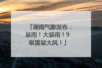 湖南气象发布：暴雨！大暴雨！9级雷暴大风！