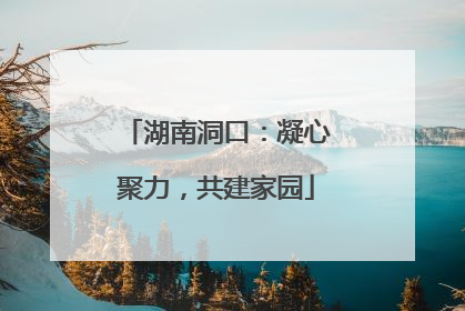 湖南洞口：凝心聚力，共建家园
