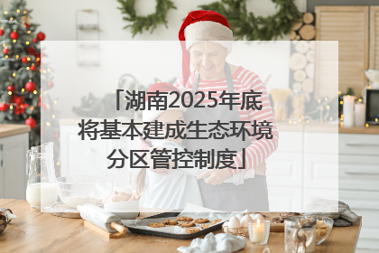 湖南2025年底将基本建成生态环境分区管控制度