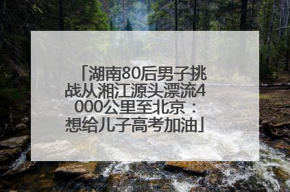 湖南80后男子挑战从湘江源头漂流4000公里至北京：想给儿子高考加油