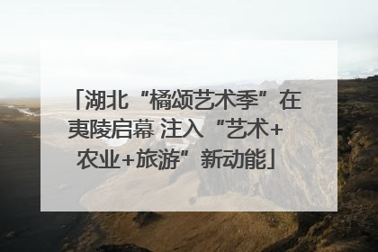 湖北“橘颂艺术季”在夷陵启幕 注入“艺术+农业+旅游”新动能