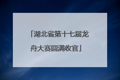 湖北省第十七届龙舟大赛圆满收官