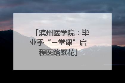滨州医学院：毕业季“三堂课”启程医路繁花