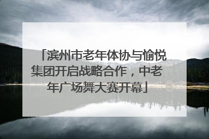 滨州市老年体协与愉悦集团开启战略合作，中老年广场舞大赛开幕
