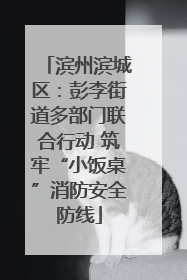 滨州滨城区：彭李街道多部门联合行动 筑牢“小饭桌”消防安全防线