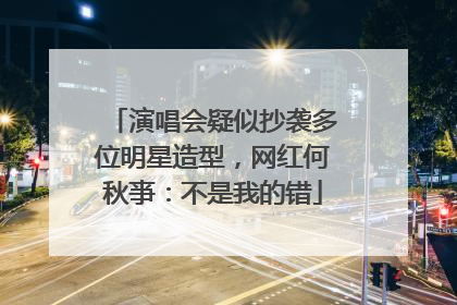 演唱会疑似抄袭多位明星造型，网红何秋亊：不是我的错