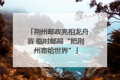荆州邮政亮相龙舟赛 临时邮局“把荆州寄给世界”