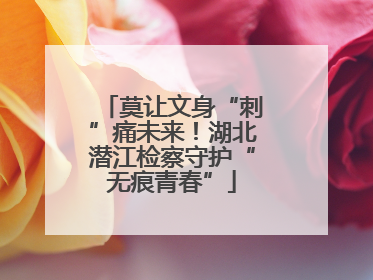 莫让文身“刺”痛未来！湖北潜江检察守护“无痕青春”