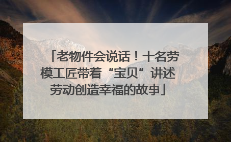 老物件会说话！十名劳模工匠带着“宝贝”讲述劳动创造幸福的故事