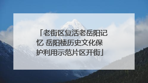 老街区复活老岳阳记忆 岳阳楼历史文化保护利用示范片区开街