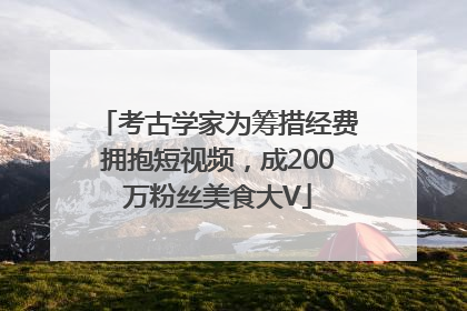 考古学家为筹措经费拥抱短视频，成200万粉丝美食大V