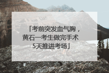 考前突发血气胸，黄石一考生做完手术5天推进考场