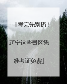 考完先别扔！辽宁这些景区凭准考证免费