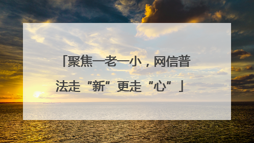 聚焦一老一小，网信普法走“新”更走“心”