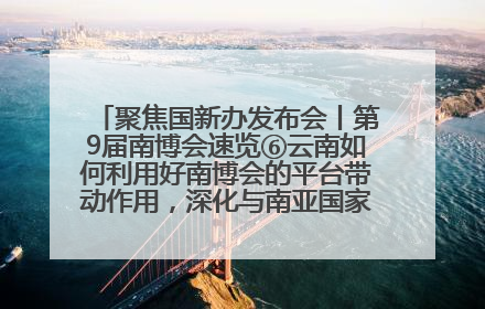 聚焦国新办发布会丨第9届南博会速览⑥云南如何利用好南博会的平台带动作用，深化与南亚国家的交流与合作？
