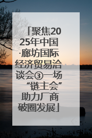 聚焦2025年中国·廊坊国际经济贸易洽谈会③一场“链主会” 助力厂商破圈发展