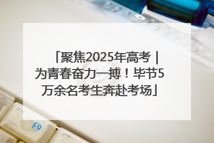 聚焦2025年高考｜为青春奋力一搏！毕节5万余名考生奔赴考场