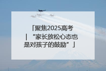 聚焦2025高考｜“家长放松心态也是对孩子的鼓励”