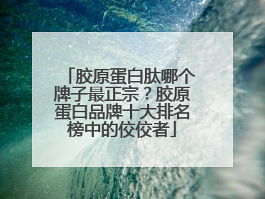 胶原蛋白肽哪个牌子最正宗？胶原蛋白品牌十大排名榜中的佼佼者