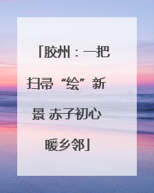 胶州：一把扫帚“绘”新景 赤子初心暖乡邻