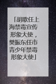 胡歌任上海禁毒宣传形象大使，樊振东任市青少年禁毒形象大使