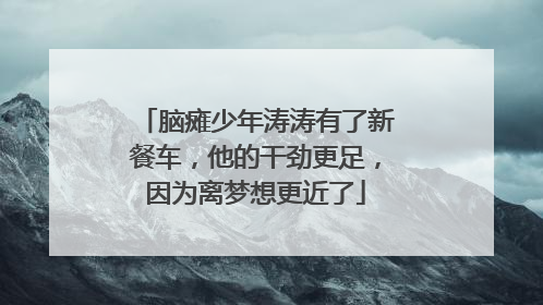 脑瘫少年涛涛有了新餐车，他的干劲更足，因为离梦想更近了
