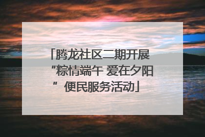 腾龙社区二期开展 “粽情端午 爱在夕阳”便民服务活动