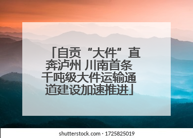 自贡“大件”直奔泸州 川南首条千吨级大件运输通道建设加速推进