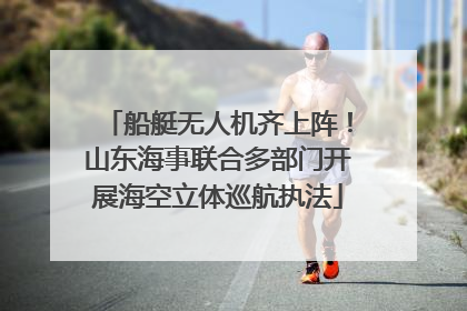 船艇无人机齐上阵！山东海事联合多部门开展海空立体巡航执法