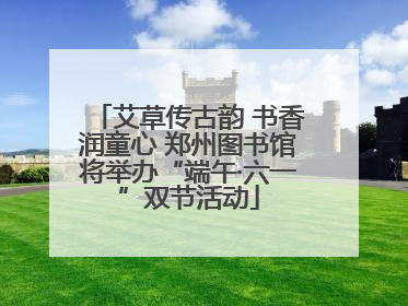 艾草传古韵 书香润童心 郑州图书馆将举办“端午·六一”双节活动