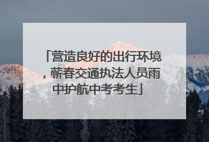 营造良好的出行环境，蕲春交通执法人员雨中护航中考考生