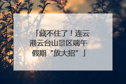 藏不住了！连云港云台山景区端午假期“放大招”